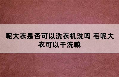 呢大衣是否可以洗衣机洗吗 毛呢大衣可以干洗嘛